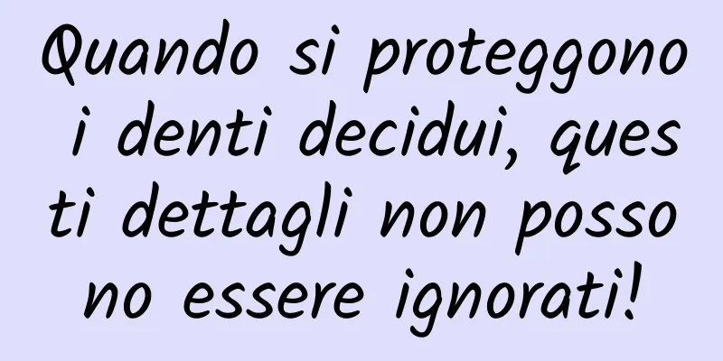 Quando si proteggono i denti decidui, questi dettagli non possono essere ignorati!