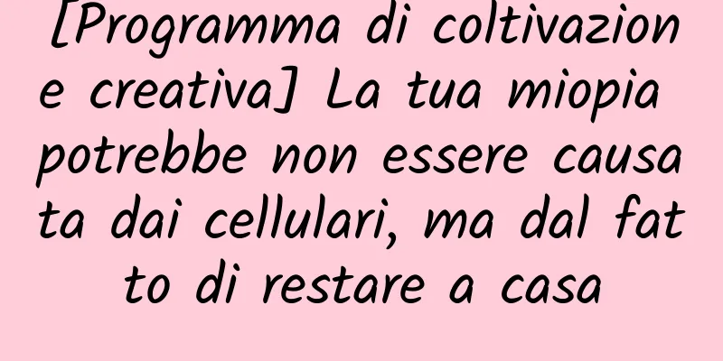[Programma di coltivazione creativa] La tua miopia potrebbe non essere causata dai cellulari, ma dal fatto di restare a casa