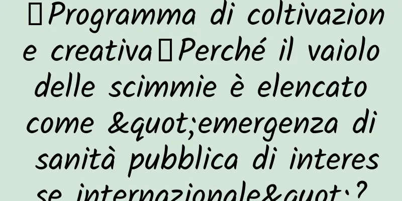 【Programma di coltivazione creativa】Perché il vaiolo delle scimmie è elencato come "emergenza di sanità pubblica di interesse internazionale"?