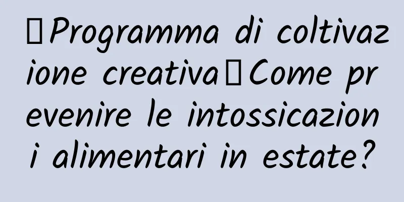 【Programma di coltivazione creativa】Come prevenire le intossicazioni alimentari in estate?