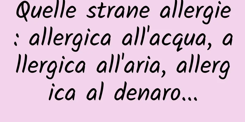 Quelle strane allergie: allergica all'acqua, allergica all'aria, allergica al denaro...