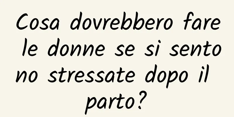 Cosa dovrebbero fare le donne se si sentono stressate dopo il parto?