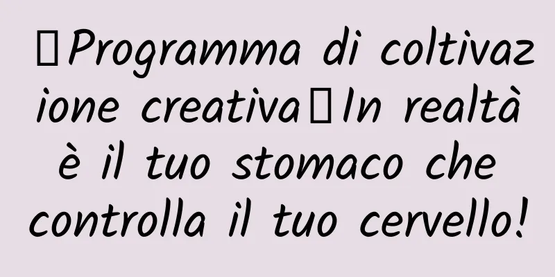 【Programma di coltivazione creativa】In realtà è il tuo stomaco che controlla il tuo cervello!