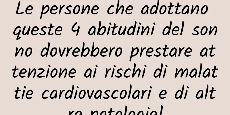 Le persone che adottano queste 4 abitudini del sonno dovrebbero prestare attenzione ai rischi di malattie cardiovascolari e di altre patologie!