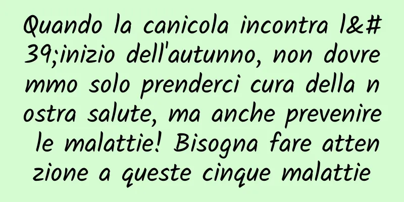 Quando la canicola incontra l'inizio dell'autunno, non dovremmo solo prenderci cura della nostra salute, ma anche prevenire le malattie! Bisogna fare attenzione a queste cinque malattie