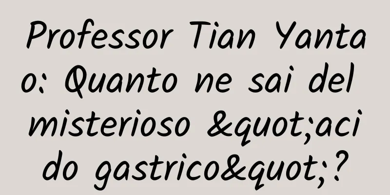 Professor Tian Yantao: Quanto ne sai del misterioso "acido gastrico"?