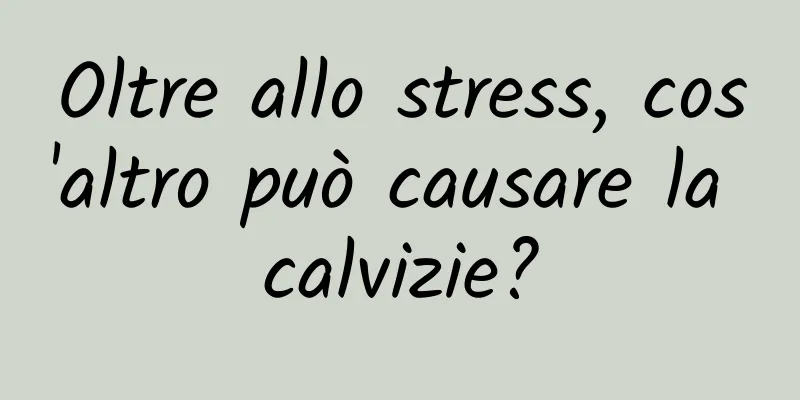 Oltre allo stress, cos'altro può causare la calvizie?