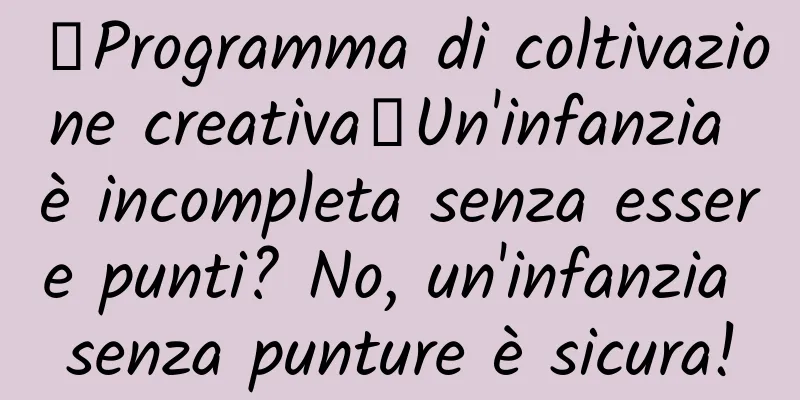 【Programma di coltivazione creativa】Un'infanzia è incompleta senza essere punti? No, un'infanzia senza punture è sicura!