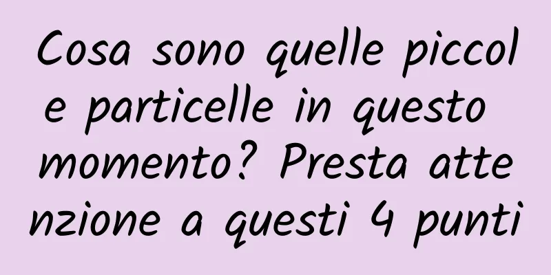 Cosa sono quelle piccole particelle in questo momento? Presta attenzione a questi 4 punti