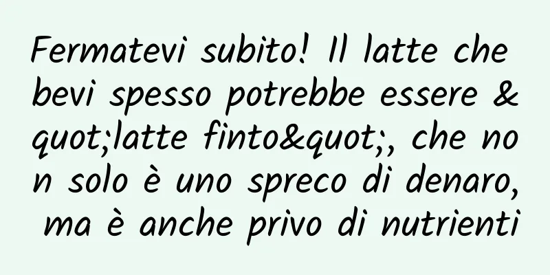 Fermatevi subito! Il latte che bevi spesso potrebbe essere "latte finto", che non solo è uno spreco di denaro, ma è anche privo di nutrienti