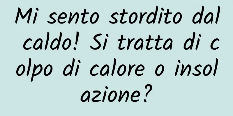 Mi sento stordito dal caldo! Si tratta di colpo di calore o insolazione?
