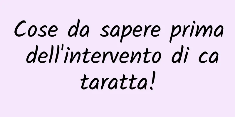 Cose da sapere prima dell'intervento di cataratta!