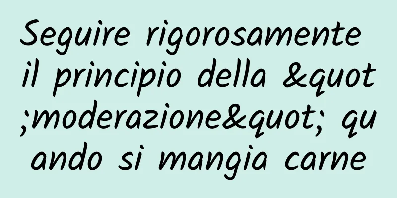 Seguire rigorosamente il principio della "moderazione" quando si mangia carne