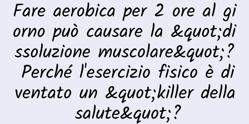 Fare aerobica per 2 ore al giorno può causare la "dissoluzione muscolare"? Perché l'esercizio fisico è diventato un "killer della salute"?