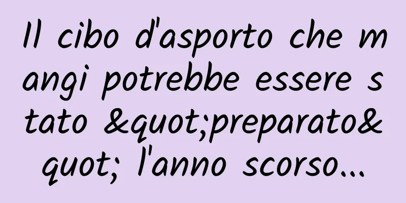 Il cibo d'asporto che mangi potrebbe essere stato "preparato" l'anno scorso...