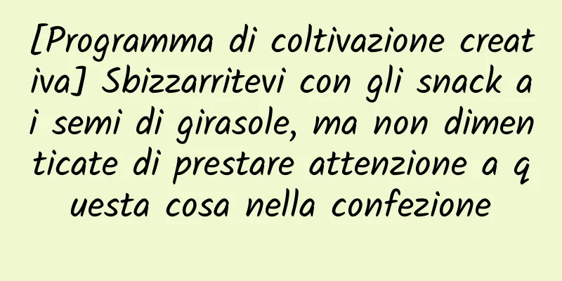 [Programma di coltivazione creativa] Sbizzarritevi con gli snack ai semi di girasole, ma non dimenticate di prestare attenzione a questa cosa nella confezione