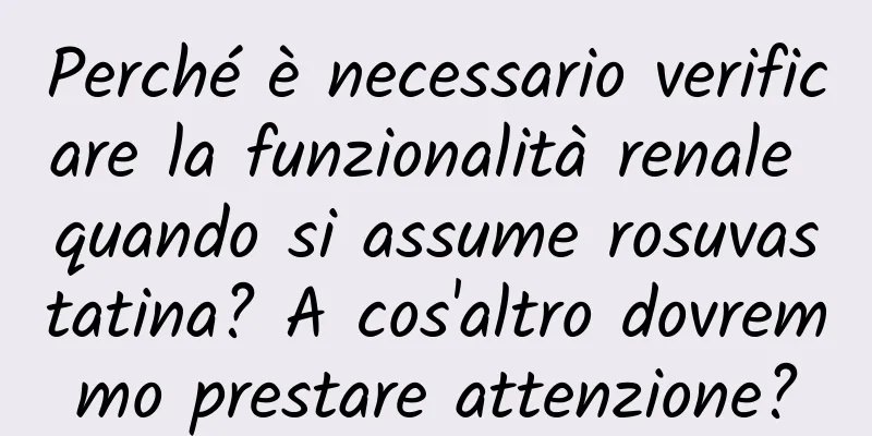 Perché è necessario verificare la funzionalità renale quando si assume rosuvastatina? A cos'altro dovremmo prestare attenzione?