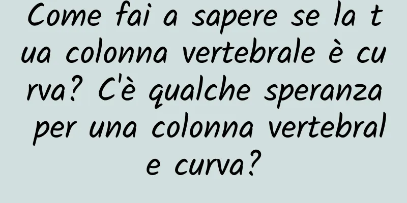 Come fai a sapere se la tua colonna vertebrale è curva? C'è qualche speranza per una colonna vertebrale curva?