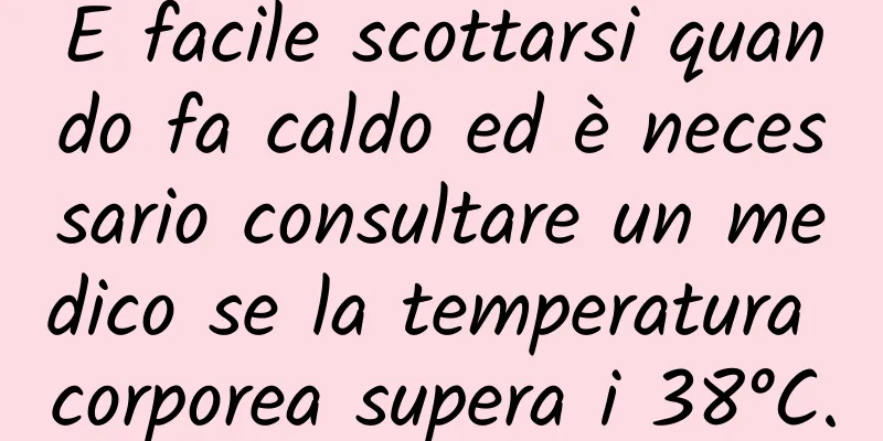 È facile scottarsi quando fa caldo ed è necessario consultare un medico se la temperatura corporea supera i 38°C.