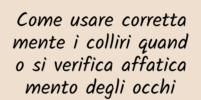 Come usare correttamente i colliri quando si verifica affaticamento degli occhi