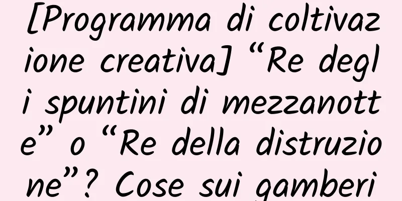 [Programma di coltivazione creativa] “Re degli spuntini di mezzanotte” o “Re della distruzione”? Cose sui gamberi