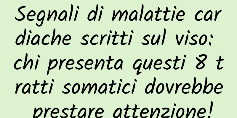 Segnali di malattie cardiache scritti sul viso: chi presenta questi 8 tratti somatici dovrebbe prestare attenzione!