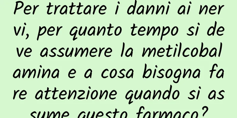Per trattare i danni ai nervi, per quanto tempo si deve assumere la metilcobalamina e a cosa bisogna fare attenzione quando si assume questo farmaco?