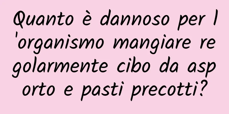 Quanto è dannoso per l'organismo mangiare regolarmente cibo da asporto e pasti precotti?
