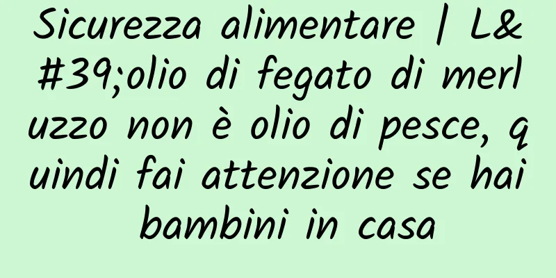 Sicurezza alimentare | L'olio di fegato di merluzzo non è olio di pesce, quindi fai attenzione se hai bambini in casa