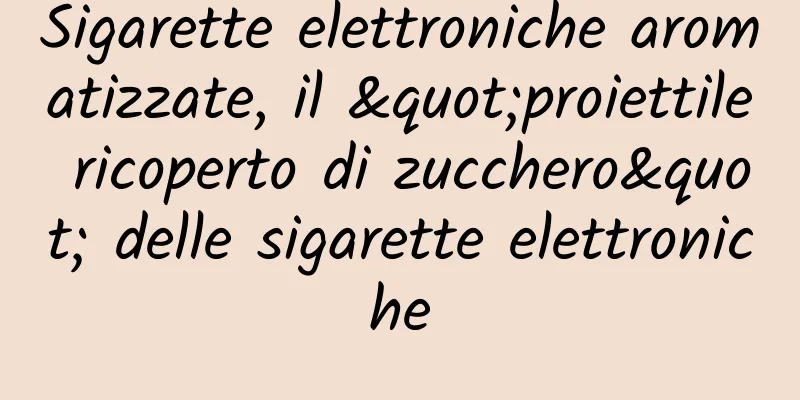 Sigarette elettroniche aromatizzate, il "proiettile ricoperto di zucchero" delle sigarette elettroniche