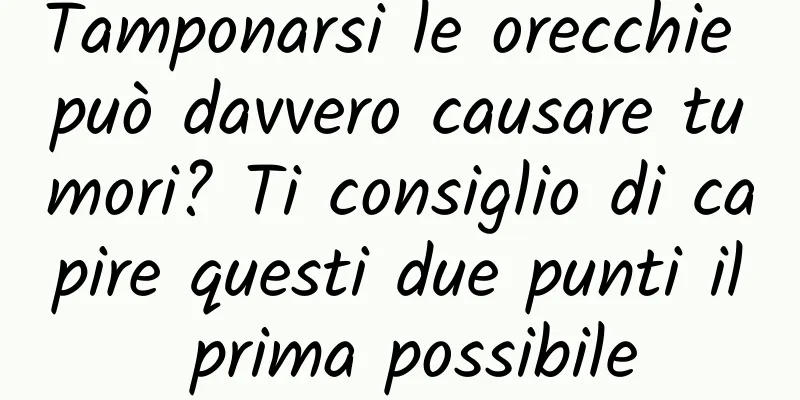 Tamponarsi le orecchie può davvero causare tumori? Ti consiglio di capire questi due punti il ​​prima possibile