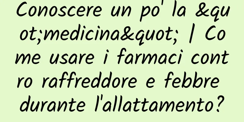 Conoscere un po' la "medicina" | Come usare i farmaci contro raffreddore e febbre durante l'allattamento?