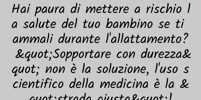 Hai paura di mettere a rischio la salute del tuo bambino se ti ammali durante l'allattamento? "Sopportare con durezza" non è la soluzione, l'uso scientifico della medicina è la "strada giusta"!