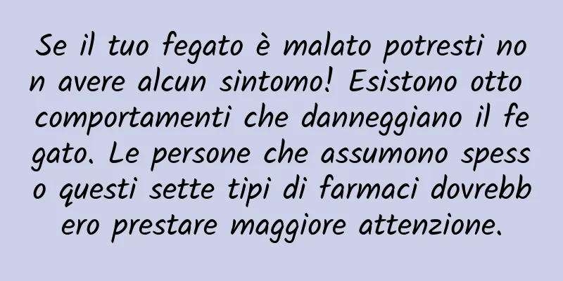 Se il tuo fegato è malato potresti non avere alcun sintomo! Esistono otto comportamenti che danneggiano il fegato. Le persone che assumono spesso questi sette tipi di farmaci dovrebbero prestare maggiore attenzione.