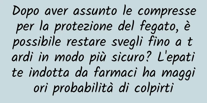Dopo aver assunto le compresse per la protezione del fegato, è possibile restare svegli fino a tardi in modo più sicuro? L'epatite indotta da farmaci ha maggiori probabilità di colpirti