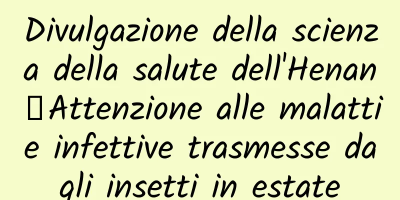 Divulgazione della scienza della salute dell'Henan丨Attenzione alle malattie infettive trasmesse dagli insetti in estate