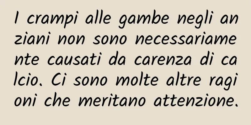 I crampi alle gambe negli anziani non sono necessariamente causati da carenza di calcio. Ci sono molte altre ragioni che meritano attenzione.