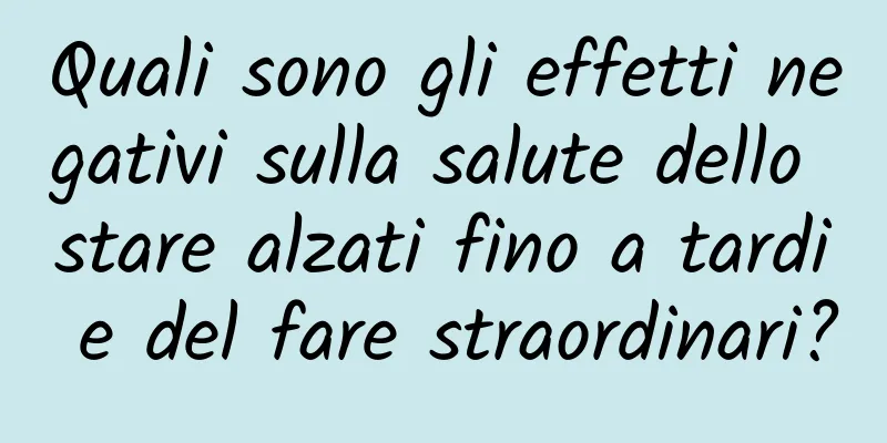 Quali sono gli effetti negativi sulla salute dello stare alzati fino a tardi e del fare straordinari?