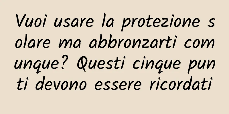 Vuoi usare la protezione solare ma abbronzarti comunque? Questi cinque punti devono essere ricordati