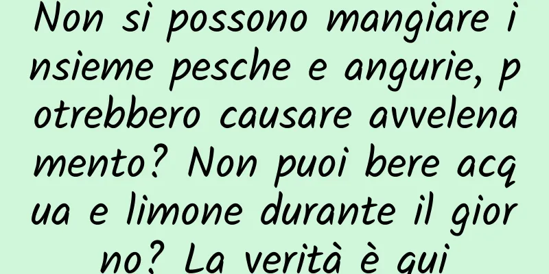 Non si possono mangiare insieme pesche e angurie, potrebbero causare avvelenamento? Non puoi bere acqua e limone durante il giorno? La verità è qui