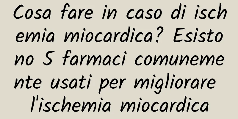 Cosa fare in caso di ischemia miocardica? Esistono 5 farmaci comunemente usati per migliorare l'ischemia miocardica