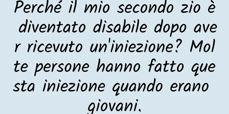 Perché il mio secondo zio è diventato disabile dopo aver ricevuto un'iniezione? Molte persone hanno fatto questa iniezione quando erano giovani.