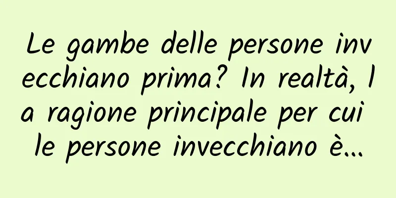 Le gambe delle persone invecchiano prima? In realtà, la ragione principale per cui le persone invecchiano è...