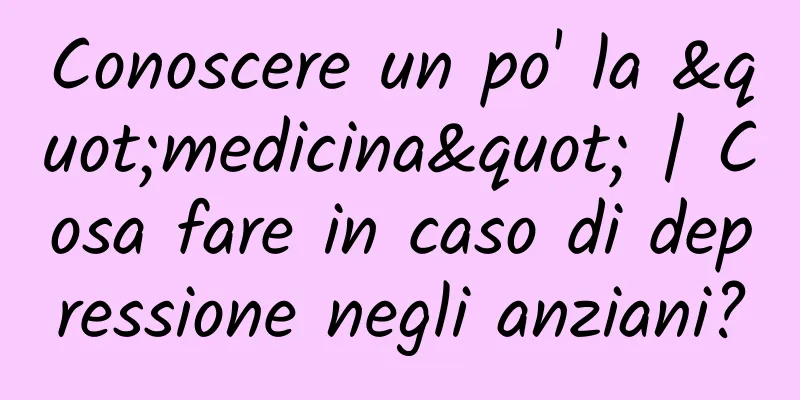 Conoscere un po' la "medicina" | Cosa fare in caso di depressione negli anziani?
