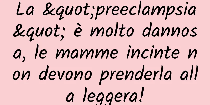 La "preeclampsia" è molto dannosa, le mamme incinte non devono prenderla alla leggera!