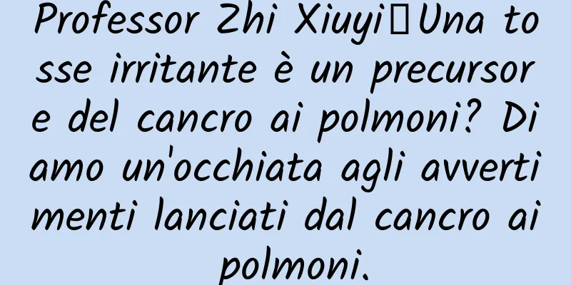 Professor Zhi Xiuyi丨Una tosse irritante è un precursore del cancro ai polmoni? Diamo un'occhiata agli avvertimenti lanciati dal cancro ai polmoni.