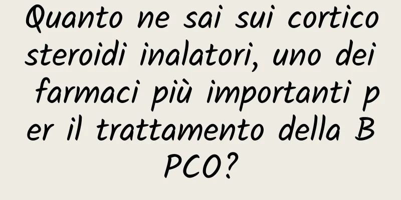 Quanto ne sai sui corticosteroidi inalatori, uno dei farmaci più importanti per il trattamento della BPCO?