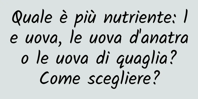 Quale è più nutriente: le uova, le uova d'anatra o le uova di quaglia? Come scegliere?