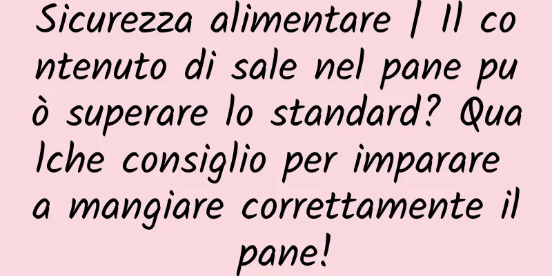 Sicurezza alimentare | Il contenuto di sale nel pane può superare lo standard? Qualche consiglio per imparare a mangiare correttamente il pane!