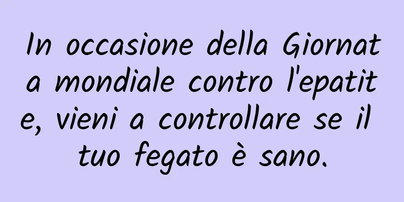 In occasione della Giornata mondiale contro l'epatite, vieni a controllare se il tuo fegato è sano.